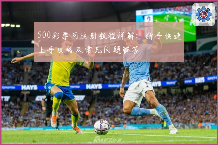 500彩票网注册教程详解：新手快速上手攻略及常见问题解答