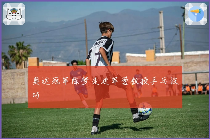 奥运冠军陈梦走进军营教授乒乓技巧