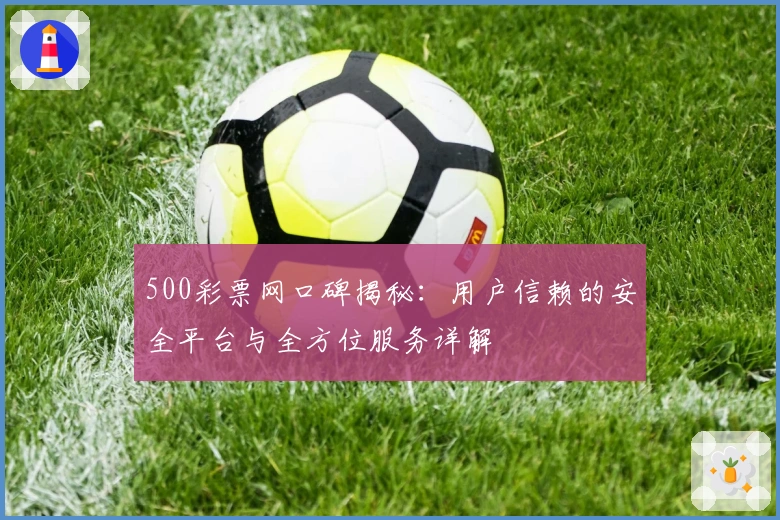 500彩票网口碑揭秘：用户信赖的安全平台与全方位服务详解