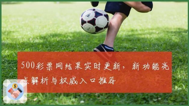 500彩票网结果实时更新，新功能亮点解析与权威入口推荐