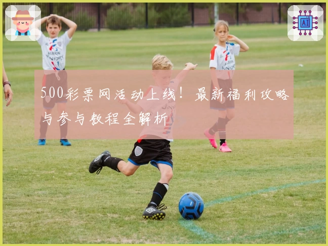 500彩票网活动上线！最新福利攻略与参与教程全解析