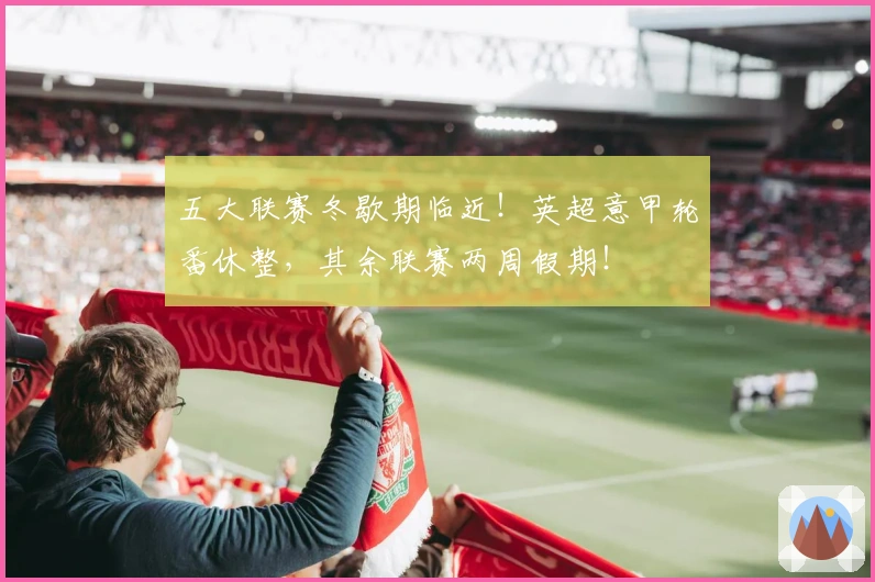 五大联赛冬歇期临近！英超意甲轮番休整，其余联赛两周假期！