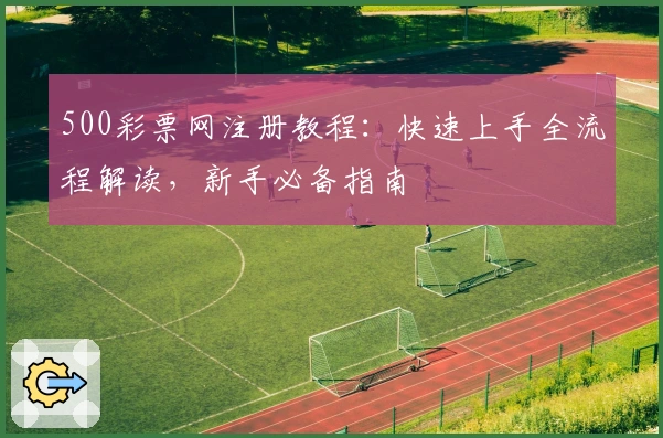 500彩票网注册教程:快速上手全流程解读,新手必备指南