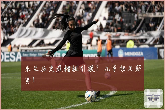 米兰历史最糟糕引援？几乎领足薪资！