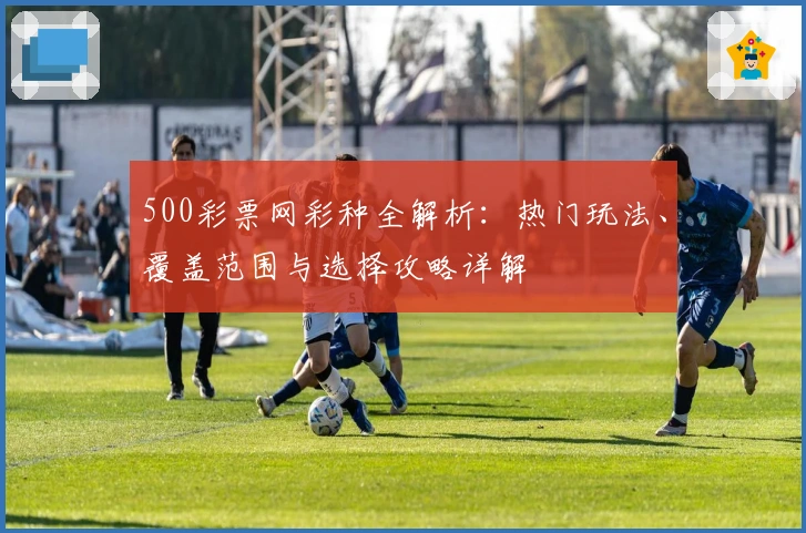 500彩票网彩种全解析:热门玩法、覆盖范围与选择攻略详解