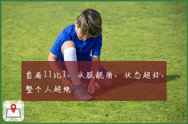 首局11比1，衣服靓丽，状态超好，整个人超绝