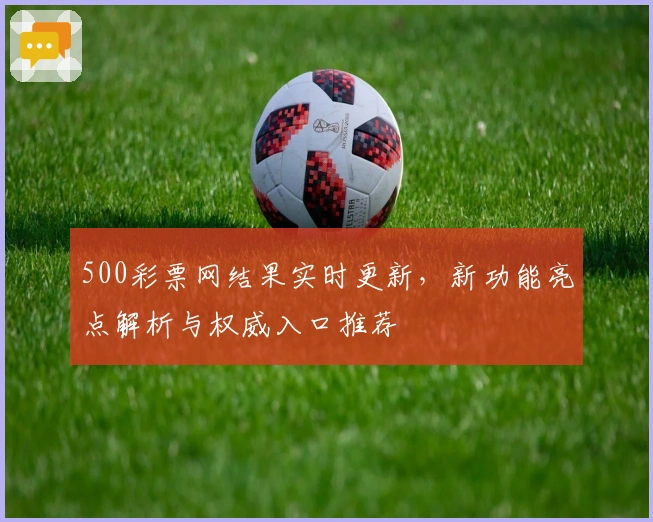 500彩票网结果实时更新，新功能亮点解析与权威入口推荐
