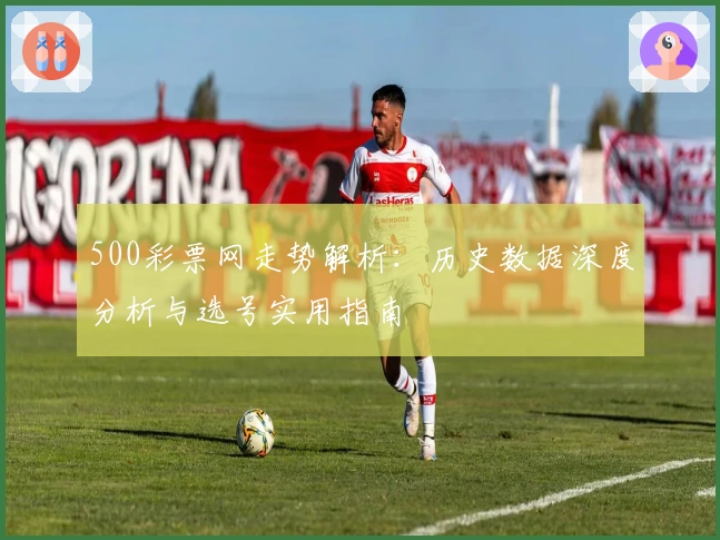 500彩票网走势解析：历史数据深度分析与选号实用指南