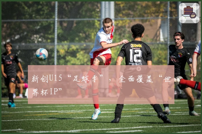 新创U15“足球季”，全面覆盖“世界杯IP”