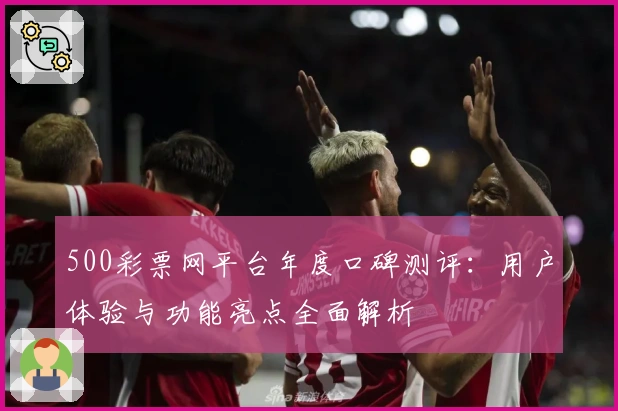 500彩票网平台年度口碑测评：用户体验与功能亮点全面解析