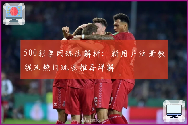 500彩票网玩法解析：新用户注册教程及热门玩法推荐详解