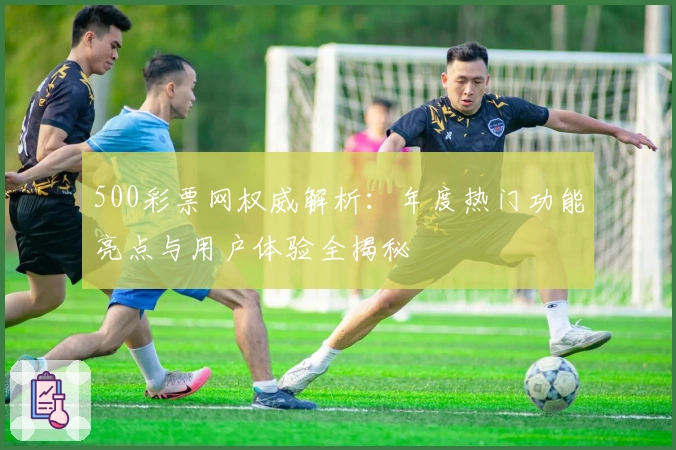 500彩票网权威解析：年度热门功能亮点与用户体验全揭秘