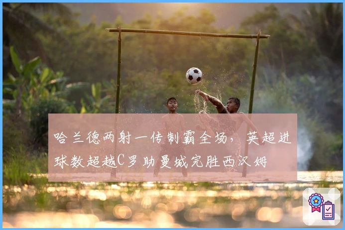 哈兰德两射一传制霸全场，英超进球数超越C罗助曼城完胜西汉姆