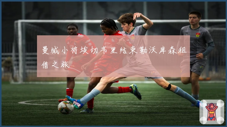 曼城小将埃切韦里结束勒沃库森租借之旅