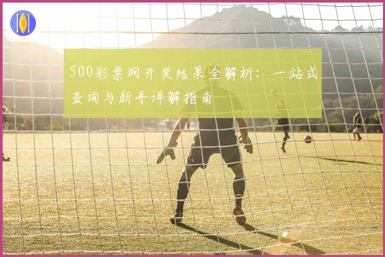500彩票网开奖结果全解析：一站式查询与新手详解指南
