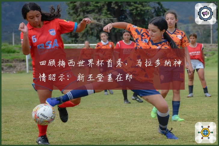 回顾梅西世界杯首秀，马拉多纳神情昭示：新王登基在即