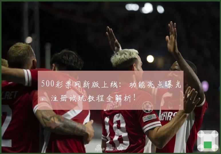 500彩票网新版上线：功能亮点曝光，注册试玩教程全解析！