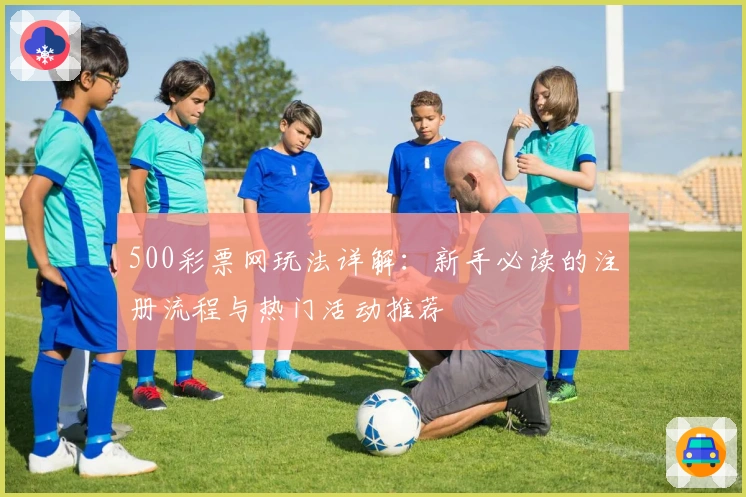 500彩票网玩法详解：新手必读的注册流程与热门活动推荐