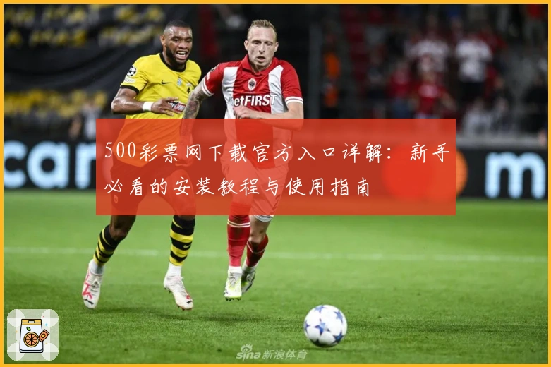 500彩票网下载官方入口详解:新手必看的安装教程与使用指南