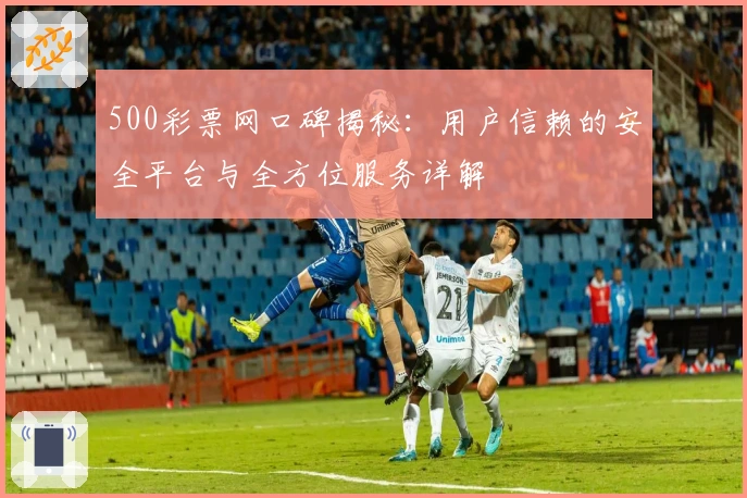 500彩票网口碑揭秘：用户信赖的安全平台与全方位服务详解