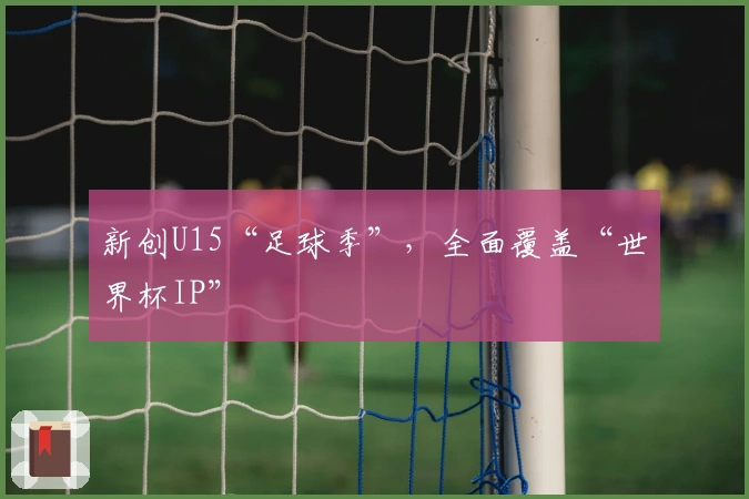 新创U15“足球季”，全面覆盖“世界杯IP”
