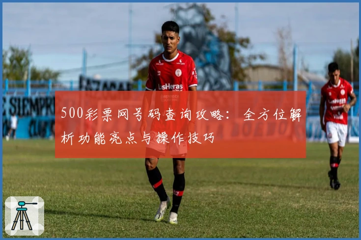500彩票网号码查询攻略：全方位解析功能亮点与操作技巧