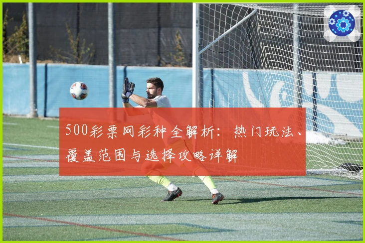 500彩票网彩种全解析：热门玩法、覆盖范围与选择攻略详解