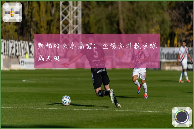 凯帕对决水晶宫：全场无扑救点球成关键