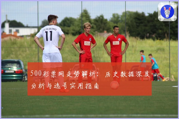 500彩票网走势解析：历史数据深度分析与选号实用指南