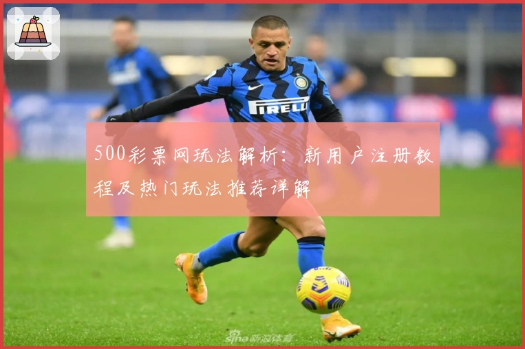 500彩票网玩法解析:新用户注册教程及热门玩法推荐详解