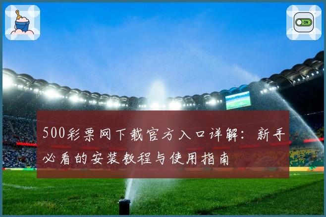 500彩票网下载官方入口详解：新手必看的安装教程与使用指南
