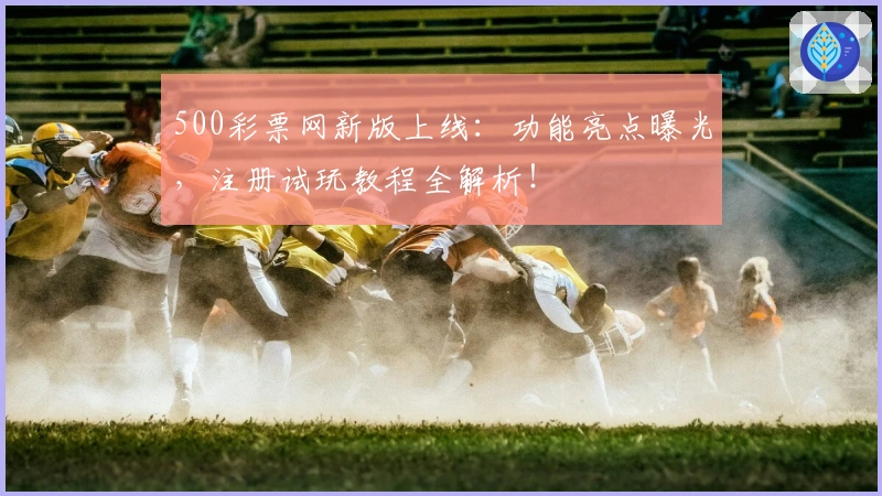 500彩票网新版上线:功能亮点曝光,注册试玩教程全解析!