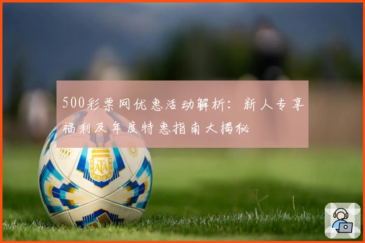 500彩票网优惠活动解析：新人专享福利及年度特惠指南大揭秘