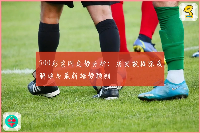 500彩票网走势分析：历史数据深度解读与最新趋势预测