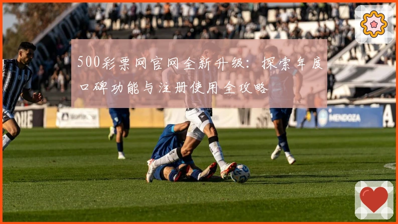 500彩票网官网全新升级：探索年度口碑功能与注册使用全攻略