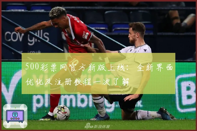 500彩票网官方新版上线：全新界面优化及注册教程一次了解