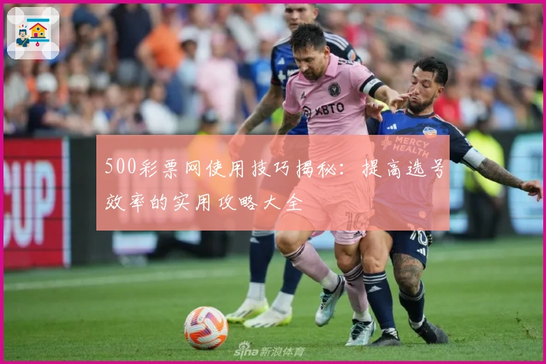 500彩票网使用技巧揭秘：提高选号效率的实用攻略大全