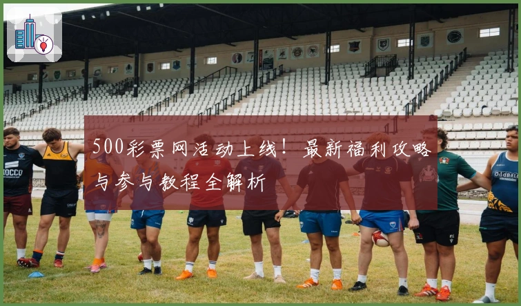 500彩票网活动上线！最新福利攻略与参与教程全解析