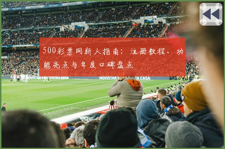 500彩票网新人指南：注册教程、功能亮点与年度口碑盘点